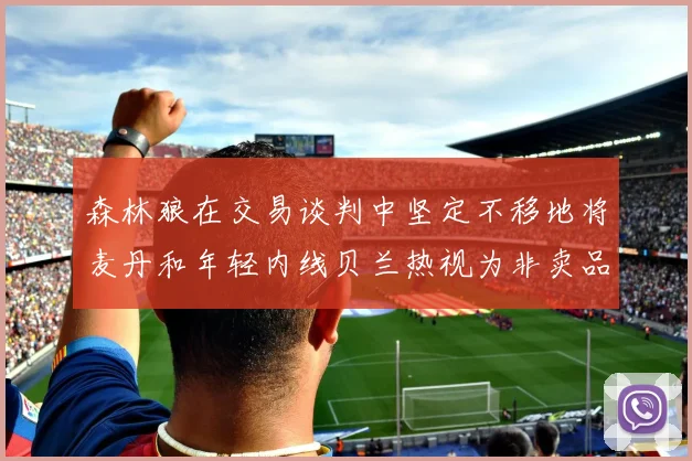 森林狼在交易谈判中坚定不移地将麦丹和年轻内线贝兰热视为非卖品