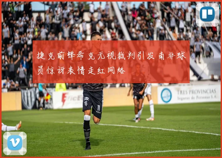 捷克前锋希克无视裁判引发南非球员惊讶表情走红网络