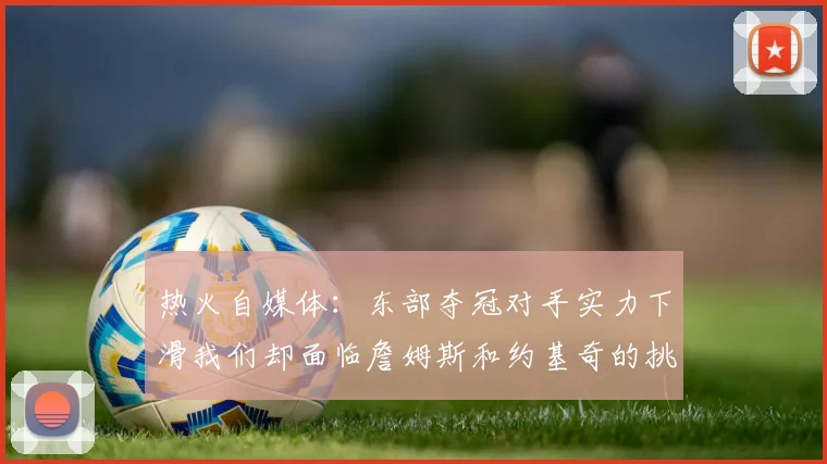 热火自媒体：东部夺冠对手实力下滑我们却面临詹姆斯和约基奇的挑战