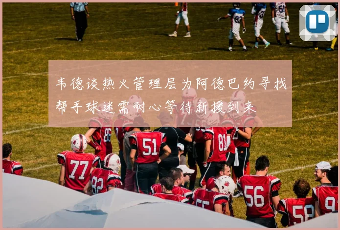 韦德谈热火管理层为阿德巴约寻找帮手球迷需耐心等待新援到来