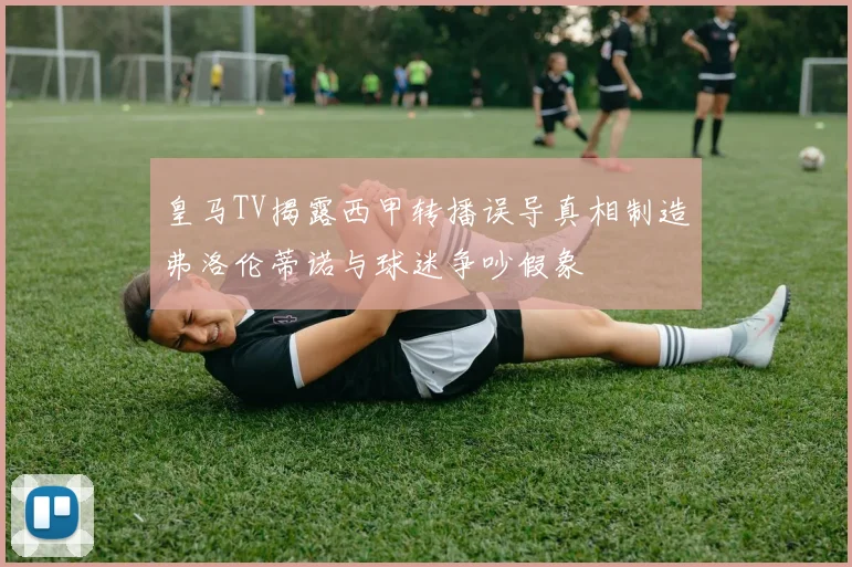 皇马TV揭露西甲转播误导真相制造弗洛伦蒂诺与球迷争吵假象