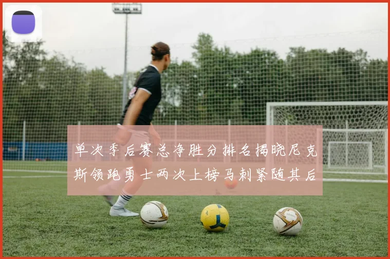 单次季后赛总净胜分排名揭晓尼克斯领跑勇士两次上榜马刺紧随其后