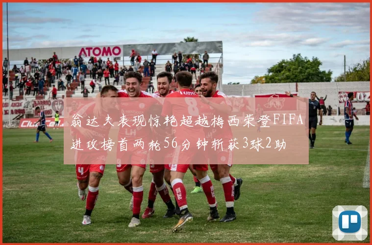 翁达夫表现惊艳超越梅西荣登FIFA进攻榜首两轮56分钟斩获3球2助