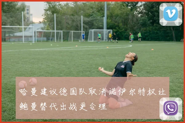 哈曼建议德国队取消诺伊尔特权让鲍曼替代出战更合理