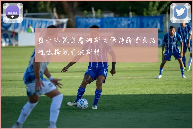 勇士队聚焦詹姆斯为保持薪资灵活性选择放弃波斯特
