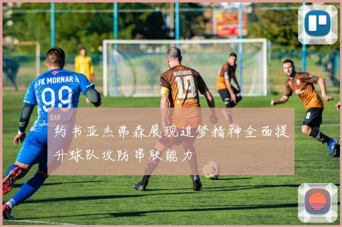 约书亚杰弗森展现追梦精神全面提升球队攻防串联能力