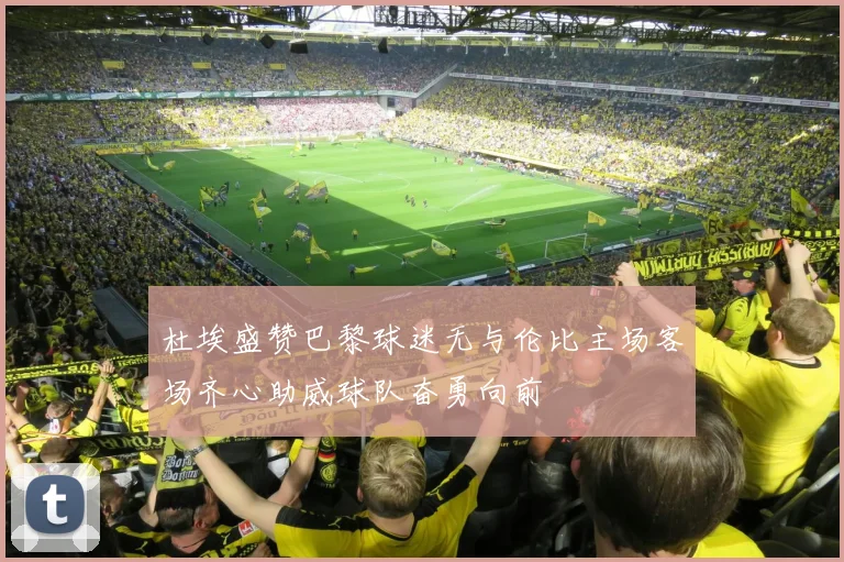 杜埃盛赞巴黎球迷无与伦比主场客场齐心助威球队奋勇向前