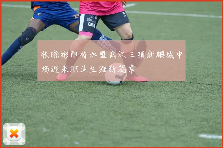 张晓彬即将加盟武汉三镇新鹏城中场迎来职业生涯新篇章