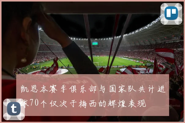 凯恩本赛季俱乐部与国家队共计进球70个仅次于梅西的辉煌表现
