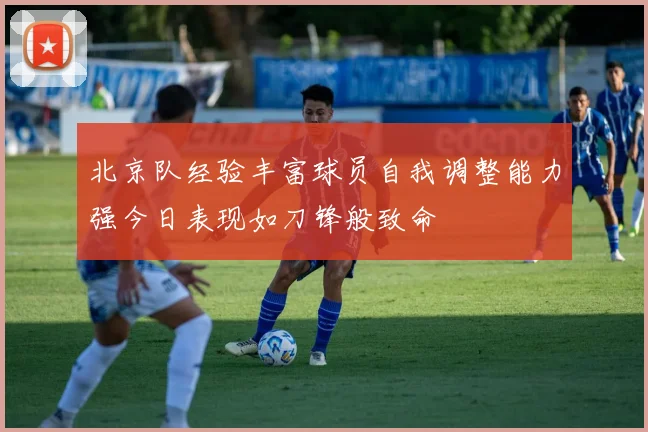 北京队经验丰富球员自我调整能力强今日表现如刀锋般致命