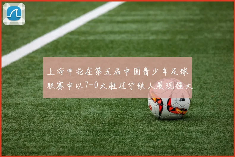 上海申花在第五届中国青少年足球联赛中以7-0大胜辽宁铁人展现强大实力