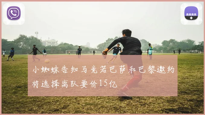 小蜘蛛告知马竞若巴萨和巴黎邀约将选择离队要价15亿