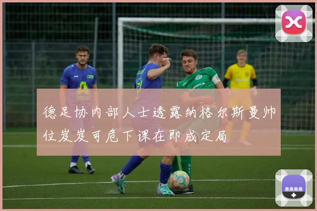 德足协内部人士透露纳格尔斯曼帅位岌岌可危下课在即成定局