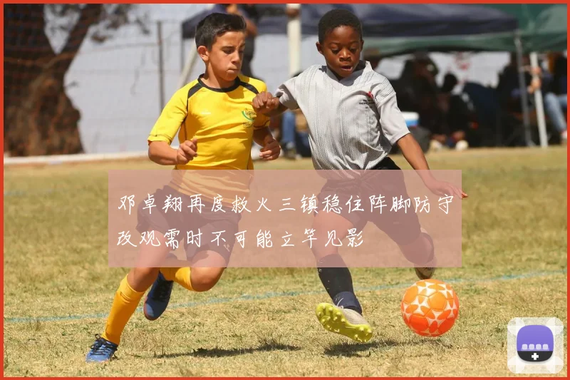 邓卓翔再度救火三镇稳住阵脚防守改观需时不可能立竿见影