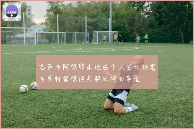 巴萨与阿德耶米达成个人协议仍需与多特蒙德谈判解决转会事宜