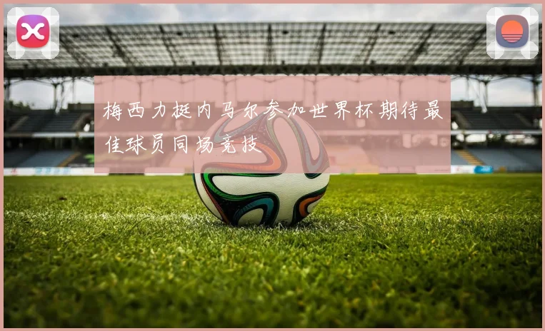 梅西力挺内马尔参加世界杯期待最佳球员同场竞技