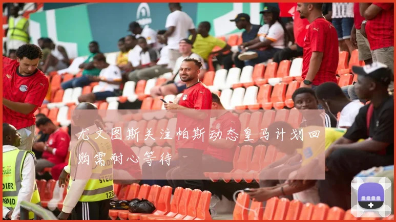 尤文图斯关注帕斯动态皇马计划回购需耐心等待
