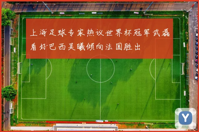 上海足球专家热议世界杯冠军武磊看好巴西吴曦倾向法国胜出